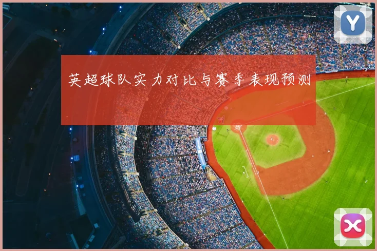 英超球队实力对比与赛季表现预测