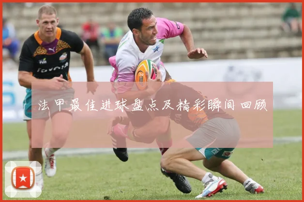 法甲最佳进球盘点及精彩瞬间回顾