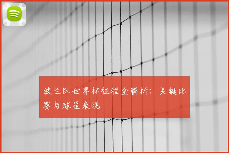 波兰队世界杯征程全解析：关键比赛与球星表现