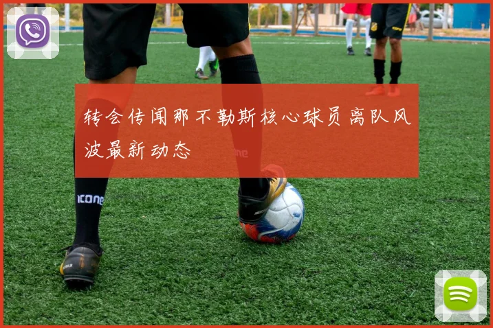 转会传闻那不勒斯核心球员离队风波最新动态