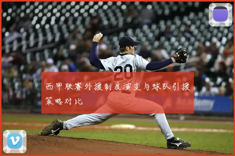 西甲联赛外援制度演变与球队引援策略对比